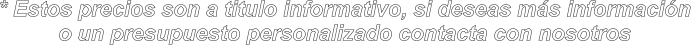 * Estos precios son a titulo informativo, si deseas ms informacin  o un presupuesto personalizado contacta con nosotros