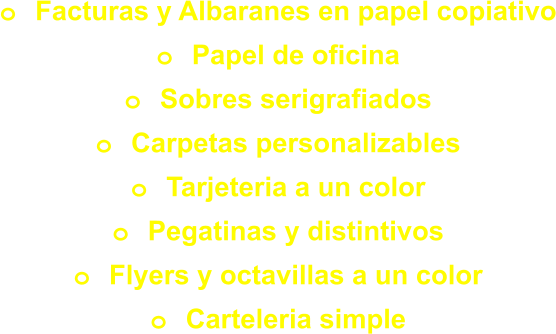 o	  Facturas y Albaranes en papel copiativo o	  Papel de oficina o	  Sobres serigrafiados o	  Carpetas personalizables o	  Tarjeteria a un color o	  Pegatinas y distintivos o	  Flyers y octavillas a un color o	  Carteleria simple
